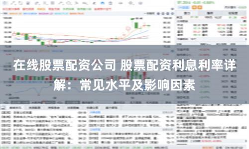 在線股票配資公司 股票配資利息利率詳解：常見水平及影響因素