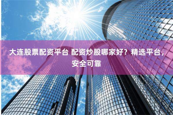 大連股票配資平臺(tái) 配資炒股哪家好？精選平臺(tái)，安全可靠