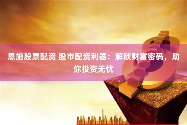 恩施股票配資 股市配資利器：解鎖財(cái)富密碼，助你投資無憂