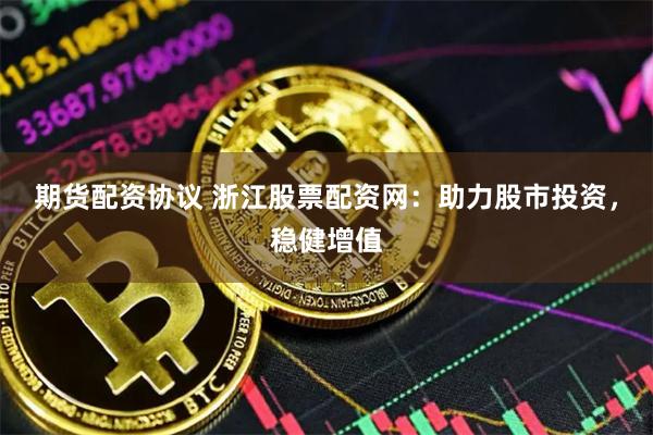 期貨配資協(xié)議 浙江股票配資網(wǎng)：助力股市投資，穩(wěn)健增值