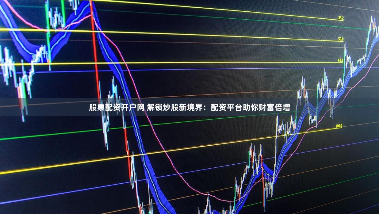 股票配資開戶網(wǎng) 解鎖炒股新境界：配資平臺(tái)助你財(cái)富倍增
