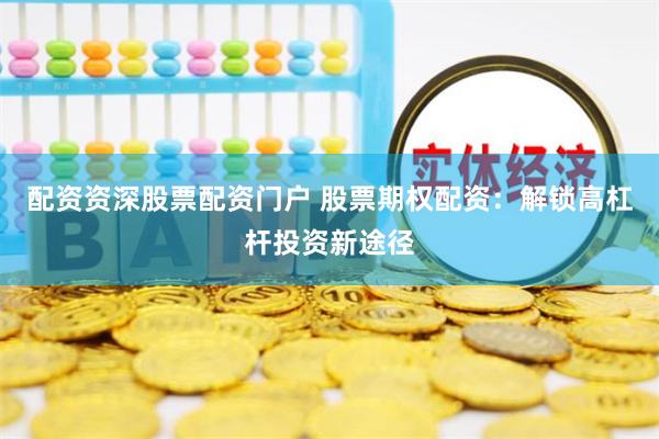 配資資深股票配資門戶 股票期權配資：解鎖高杠桿投資新途徑