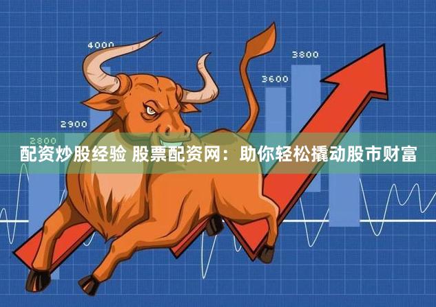 配資炒股經驗 股票配資網：助你輕松撬動股市財富