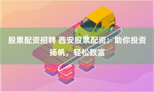 股票配資招聘 西安股票配資：助你投資揚(yáng)帆，輕松致富