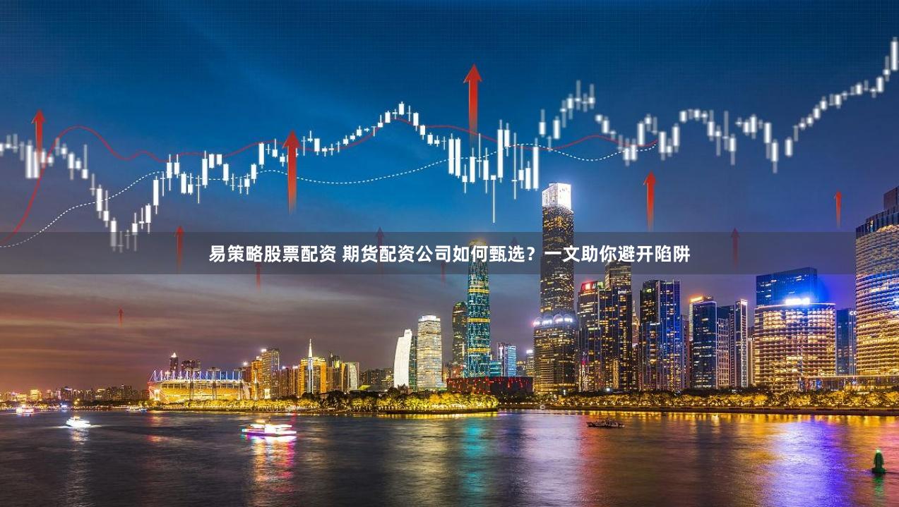 易策略股票配資 期貨配資公司如何甄選？一文助你避開陷阱