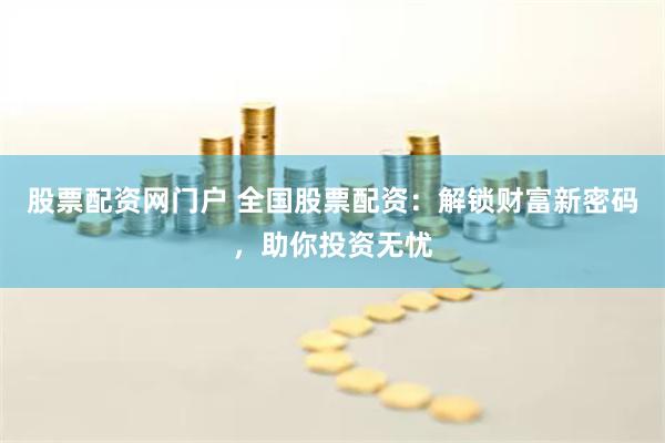股票配資網門戶 全國股票配資：解鎖財富新密碼，助你投資無憂