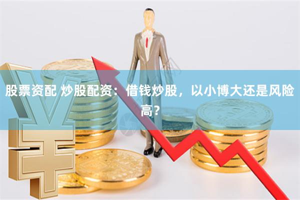 股票資配 炒股配資：借錢炒股，以小博大還是風險高？