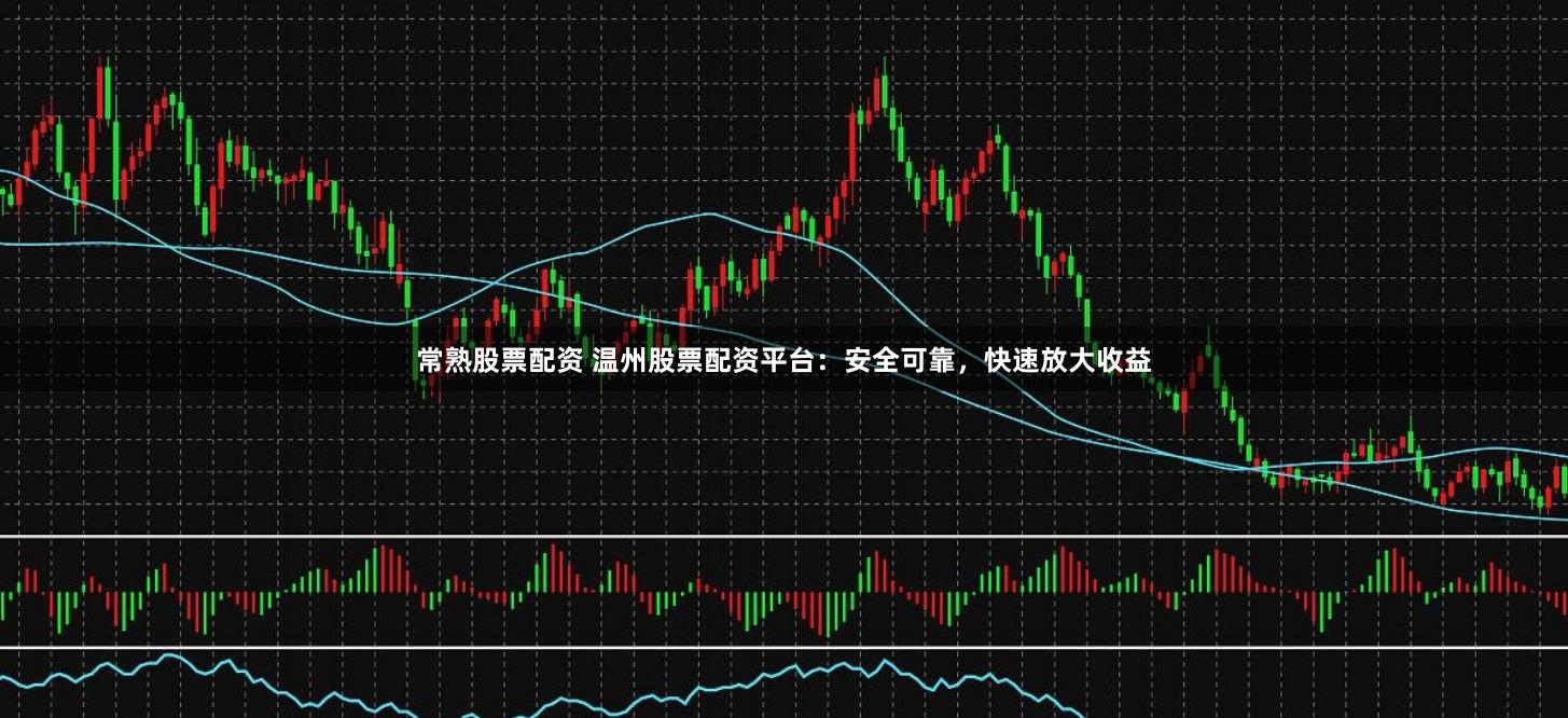 常熟股票配資 溫州股票配資平臺(tái)：安全可靠，快速放大收益