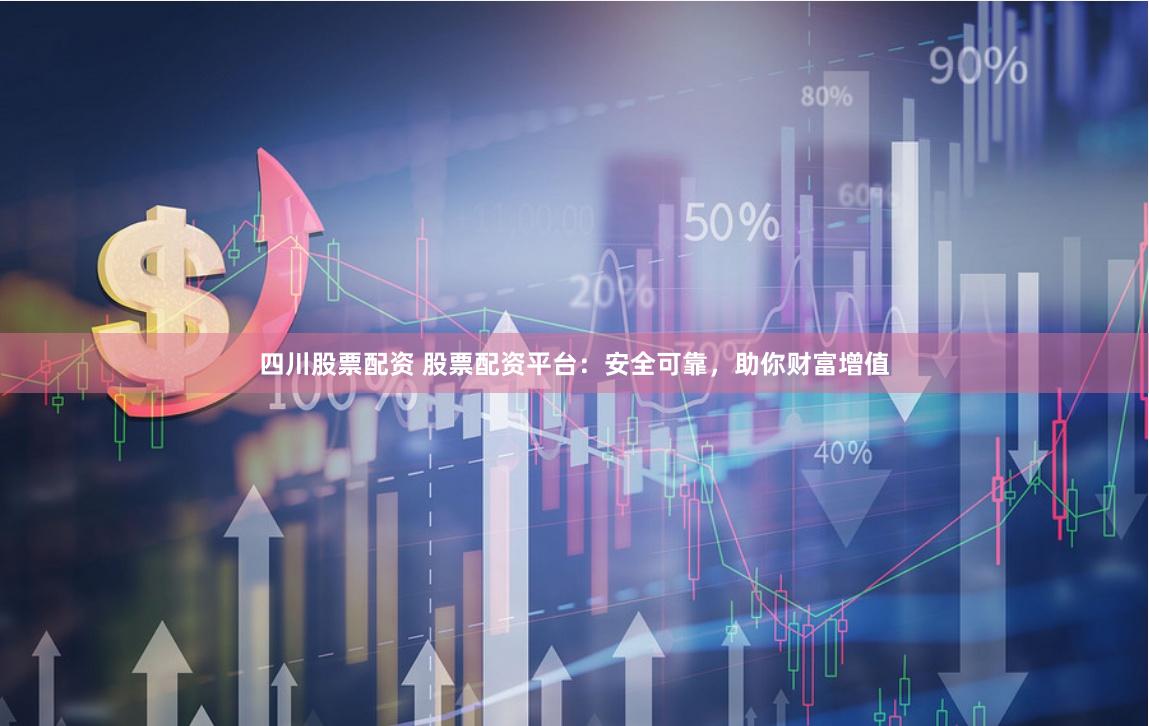 四川股票配資 股票配資平臺：安全可靠，助你財富增值