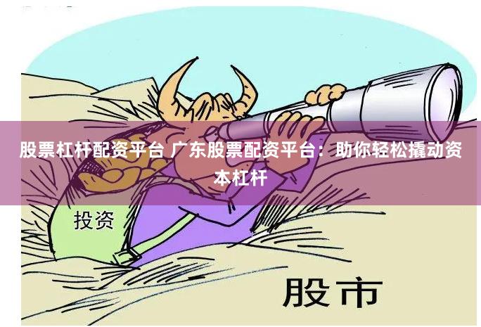 股票杠桿配資平臺(tái) 廣東股票配資平臺(tái)：助你輕松撬動(dòng)資本杠桿