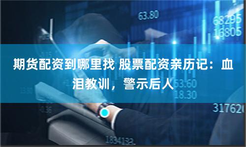 期貨配資到哪里找 股票配資親歷記：血淚教訓，警示后人